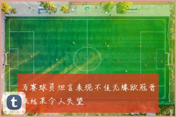 马赛球员坦言表现不佳无缘欧冠晋级结果令人失望