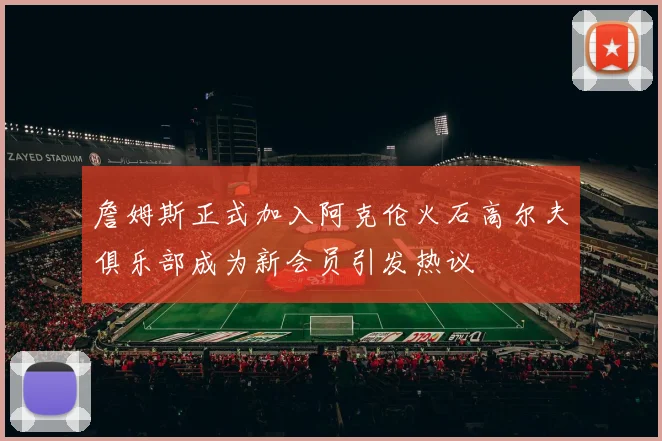 詹姆斯正式加入阿克伦火石高尔夫俱乐部成为新会员引发热议