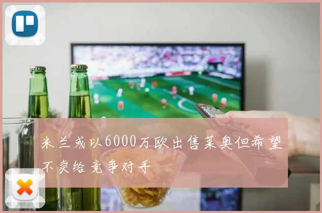 米兰或以6000万欧出售莱奥但希望不卖给竞争对手