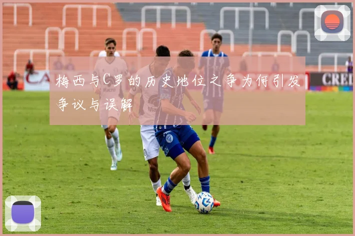 梅西与C罗的历史地位之争为何引发争议与误解