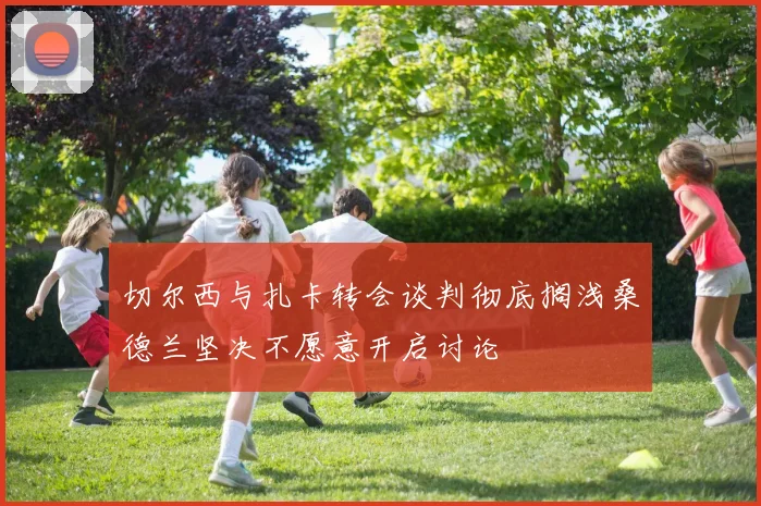 切尔西与扎卡转会谈判彻底搁浅桑德兰坚决不愿意开启讨论