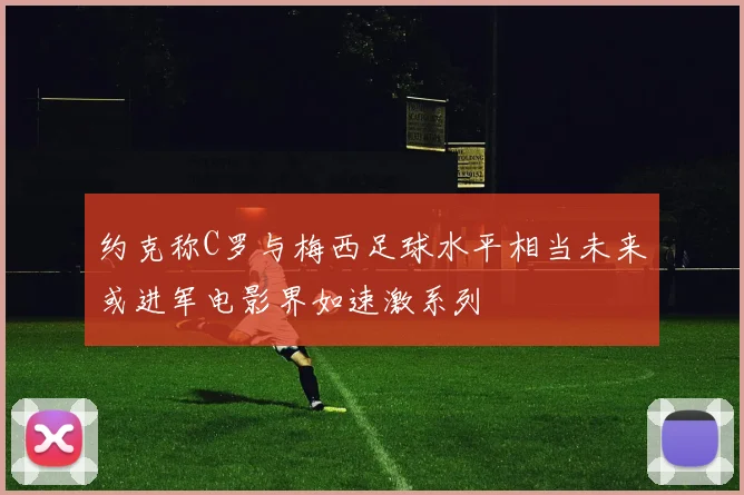 约克称C罗与梅西足球水平相当未来或进军电影界如速激系列