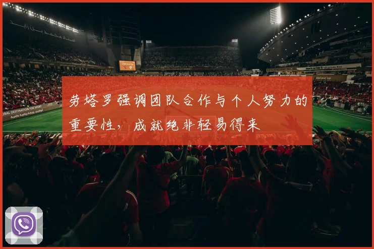 劳塔罗强调团队合作与个人努力的重要性，成就绝非轻易得来