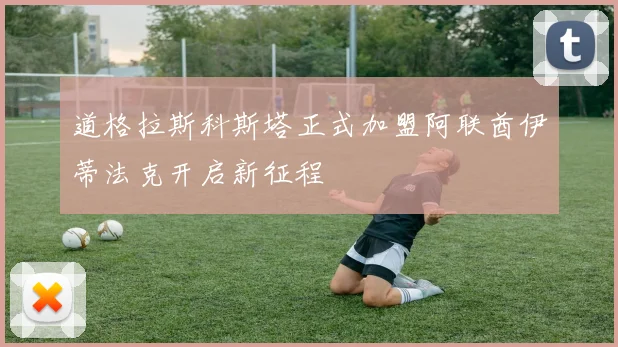 道格拉斯科斯塔正式加盟阿联酋伊蒂法克开启新征程