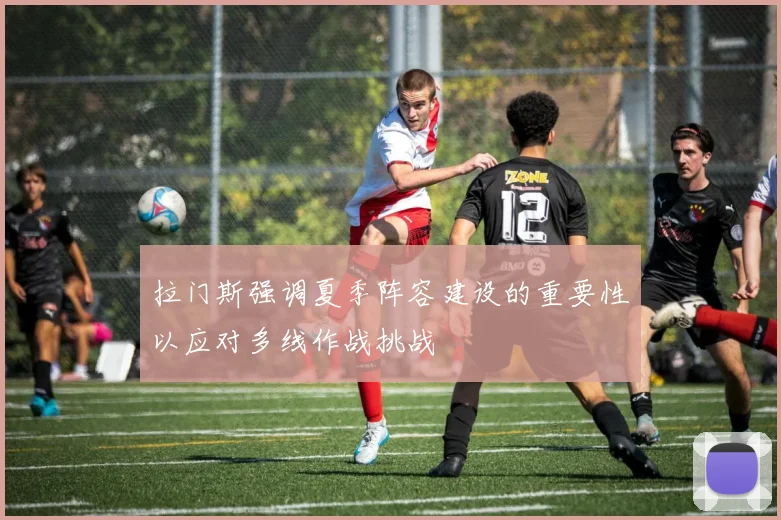 拉门斯强调夏季阵容建设的重要性以应对多线作战挑战