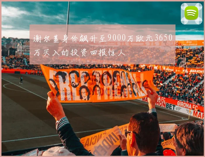 谢尔基身价飙升至9000万欧元3650万买入的投资回报惊人
