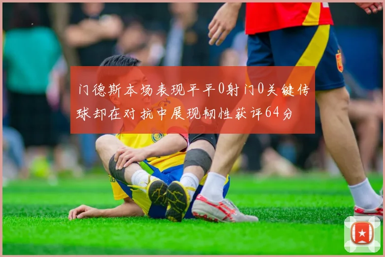 门德斯本场表现平平0射门0关键传球却在对抗中展现韧性获评64分