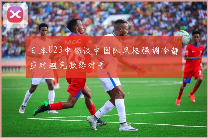 日本U23中场谈中国队风格强调冷静应对避免激怒对手