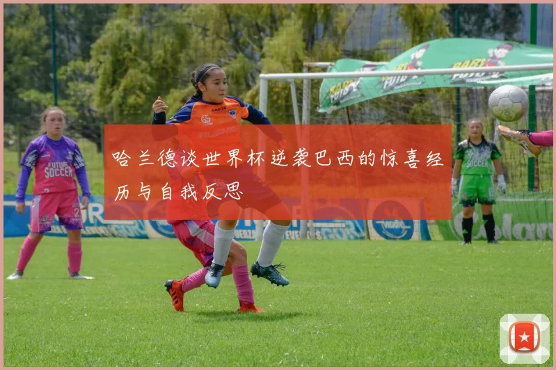 哈兰德谈世界杯逆袭巴西的惊喜经历与自我反思