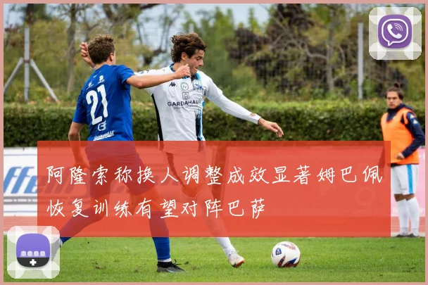 阿隆索称换人调整成效显著姆巴佩恢复训练有望对阵巴萨