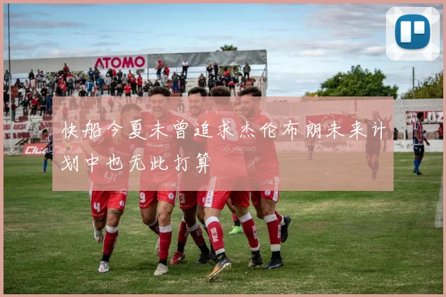 快船今夏未曾追求杰伦布朗未来计划中也无此打算
