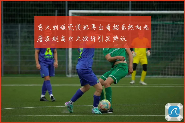 意大利碰瓷惯犯再出奇招竟然向老詹发起高尔夫投诉引发热议