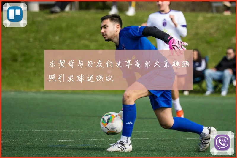 东契奇与好友们共享高尔夫乐趣晒照引发球迷热议