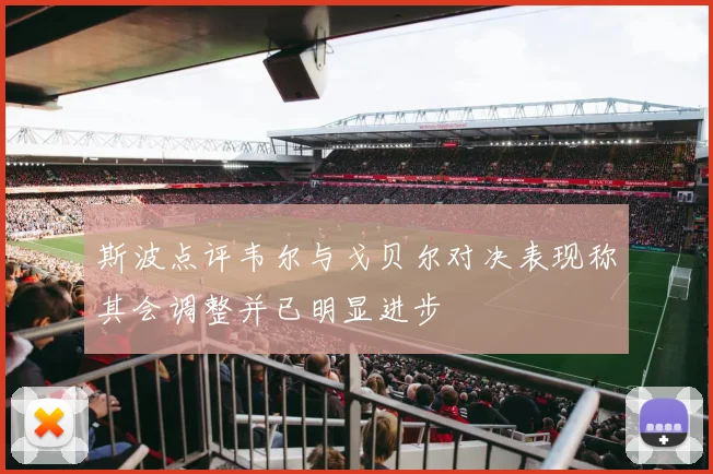 斯波点评韦尔与戈贝尔对决表现称其会调整并已明显进步
