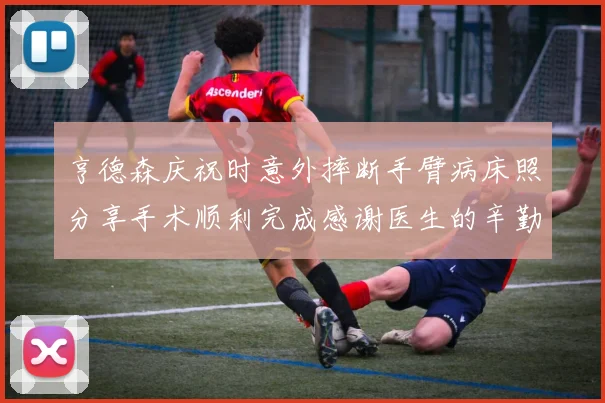 亨德森庆祝时意外摔断手臂病床照分享手术顺利完成感谢医生的辛勤付出