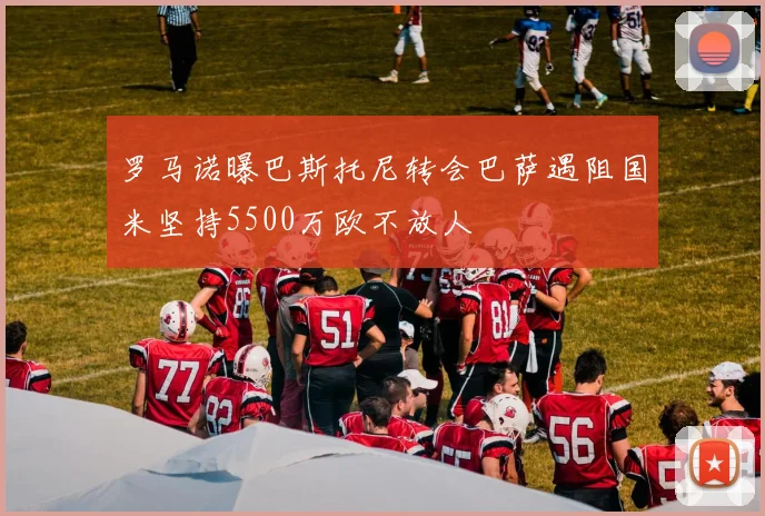 罗马诺曝巴斯托尼转会巴萨遇阻国米坚持5500万欧不放人