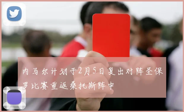 内马尔计划于2月5日复出对阵圣保罗比赛重返桑托斯阵中